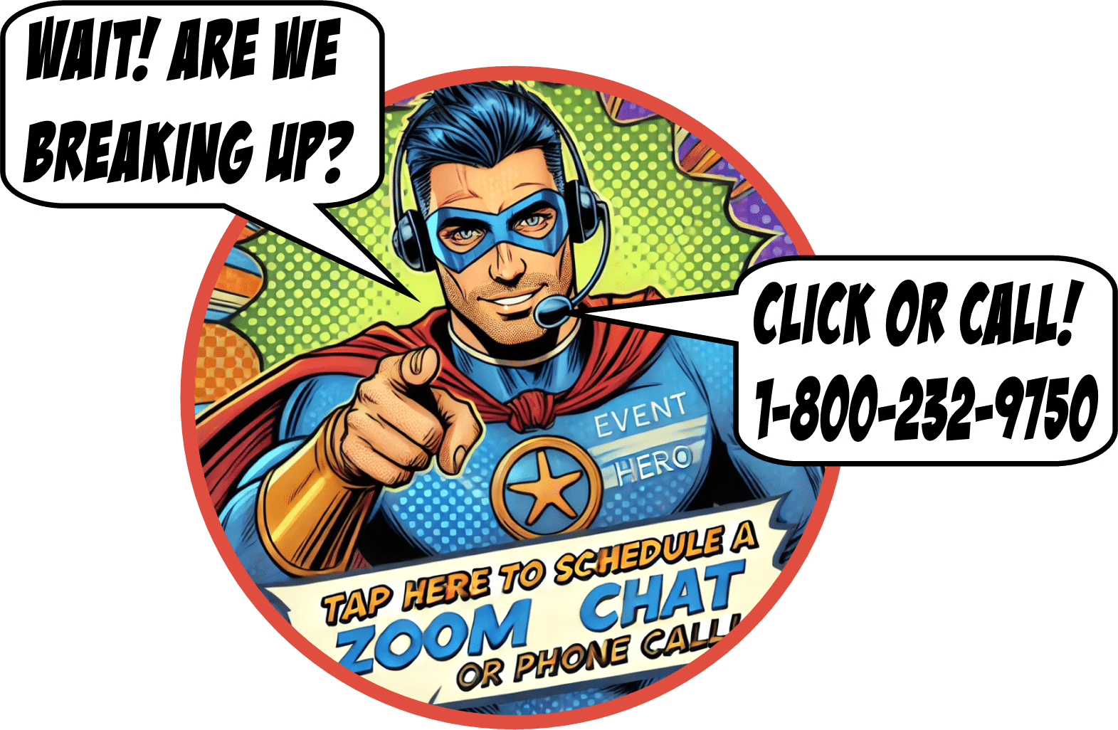 Panel 1: A superhero in a vibrant, dynamic pose, flying through the sky with a determined expression. Text Bubble (Superhero): Attention, citizens! 🌟 Its time to unleash your superpower of connection! Together, we can conquer the distance! --- Panel 2: The superhero lands gracefully next to a giant smartphone displaying the Zoom logo. Text Bubble (Superhero): Need guidance or just want to chat with an ally? Schedule a Zoom call or chat with me! --- Panel 3: The superhero holds up a phone. The background is filled with action lines for emphasis. Text Bubble (Superhero): Dont have my number? Call me at 1-800-232-9750! Ill be waiting on the other line for you! --- *End page caption:* Dont miss out on this chance to connect. Your friendly neighborhood conversation-champion is just one call away!. :The Event Heroes at Black Tie Productions